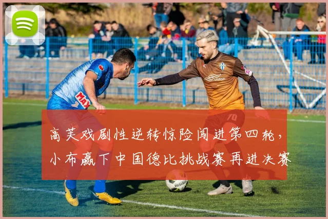 高芙戏剧性逆转惊险闯进第四轮，小布赢下中国德比挑战赛再进决赛