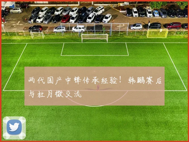 两代国产中锋传承经验！韩鹏赛后与杜月徵交流