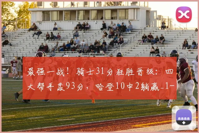 最强一战！骑士31分狂胜晋级：四大帮手轰93分，哈登10中2躺赢_1