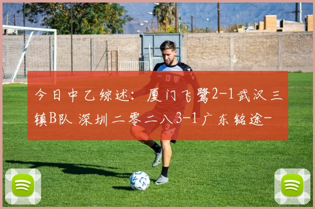 今日中乙综述：厦门飞鹭2-1武汉三镇B队 深圳二零二八3-1广东铭途
