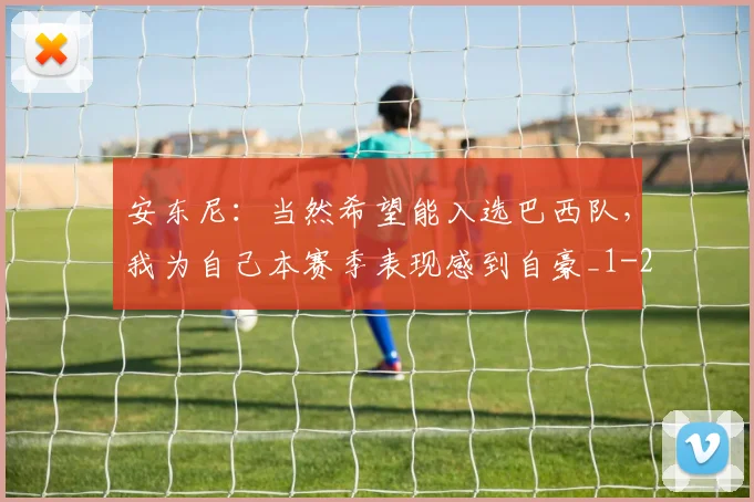 安东尼：当然希望能入选巴西队，我为自己本赛季表现感到自豪_1