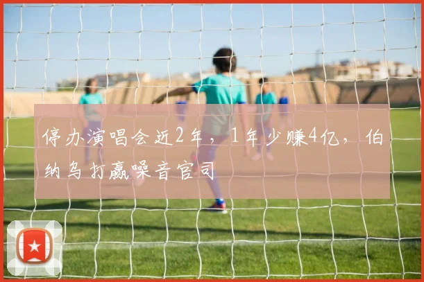 停办演唱会近2年，1年少赚4亿，伯纳乌打赢噪音官司