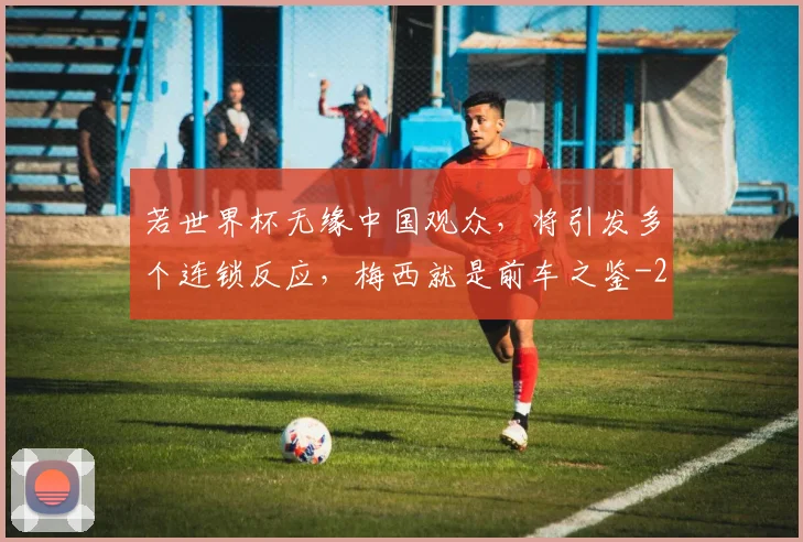 若世界杯无缘中国观众，将引发多个连锁反应，梅西就是前车之鉴