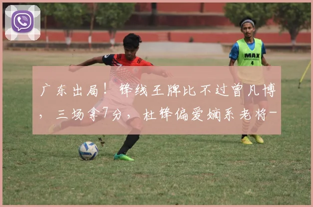 广东出局！锋线王牌比不过曾凡博，三场拿7分，杜锋偏爱嫡系老将