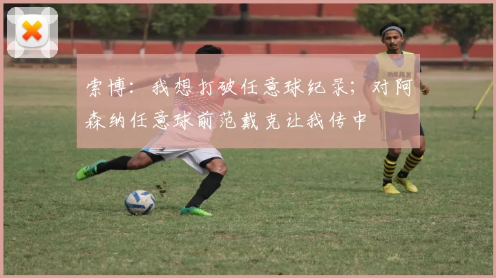 索博：我想打破任意球纪录；对阿森纳任意球前范戴克让我传中
