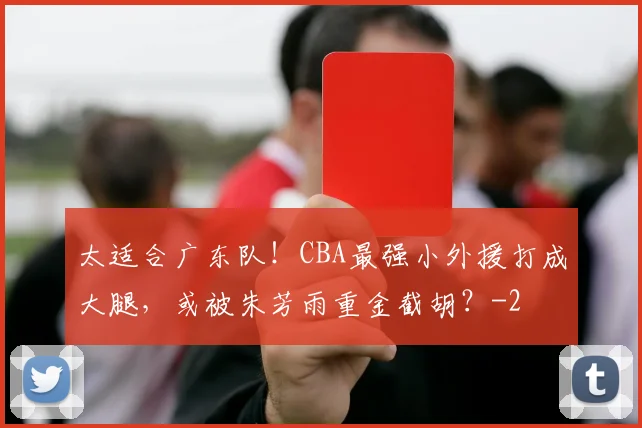 太适合广东队！CBA最强小外援打成大腿，或被朱芳雨重金截胡？