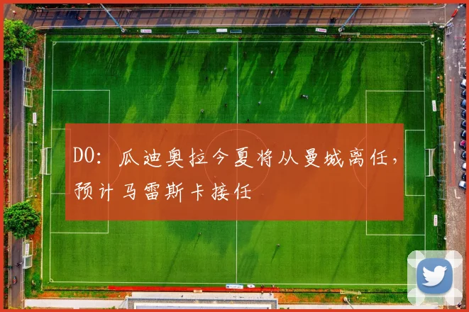 DO：瓜迪奥拉今夏将从曼城离任，预计马雷斯卡接任