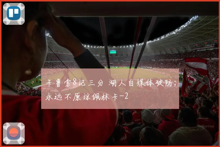 卡鲁索8记三分 湖人自媒体破防：永远不原谅佩林卡