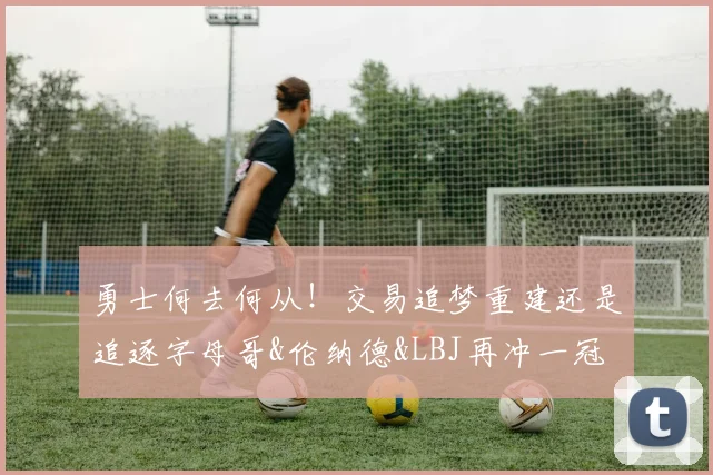 勇士何去何从！交易追梦重建还是追逐字母哥&伦纳德&LBJ再冲一冠