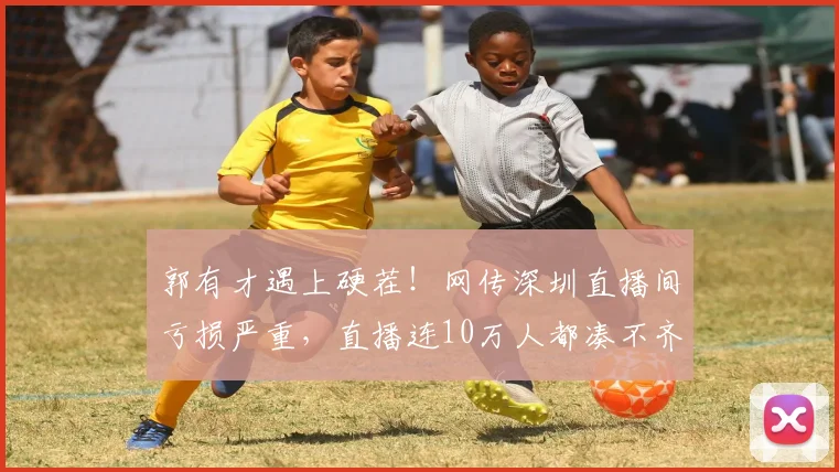 郭有才遇上硬茬！网传深圳直播间亏损严重，直播连10万人都凑不齐