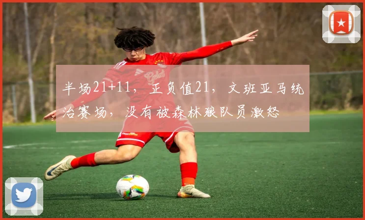 半场21+11，正负值21，文班亚马统治赛场，没有被森林狼队员激怒