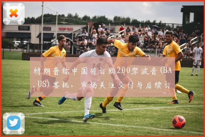 特朗普称中国将订购200架波音(BA.US)客机，市场关注交付与后续订单