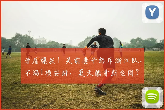 矛盾爆发！吴前妻子怒斥浙江队，不满1项安排，夏天能拿新合同？