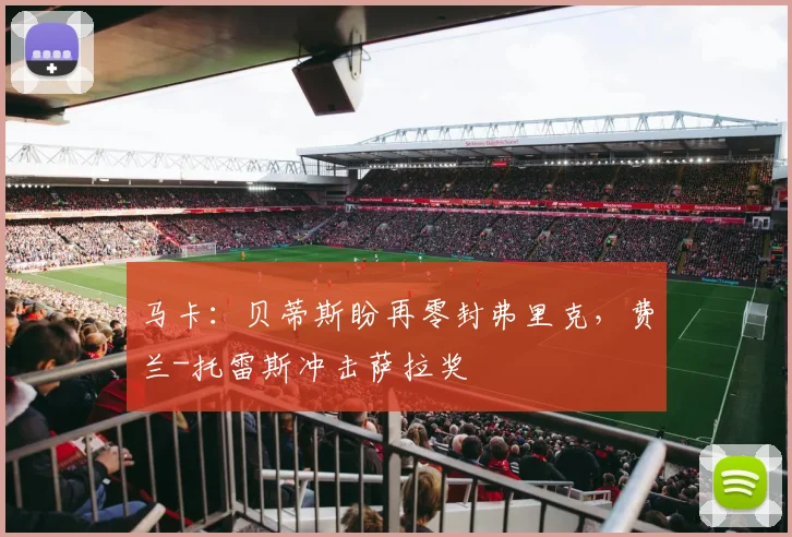 马卡：贝蒂斯盼再零封弗里克，费兰-托雷斯冲击萨拉奖