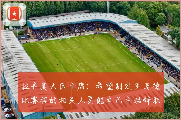 拉齐奥大区主席：希望制定罗马德比赛程的相关人员能自己主动辞职