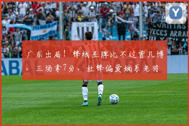 广东出局！锋线王牌比不过曾凡博，三场拿7分，杜锋偏爱嫡系老将