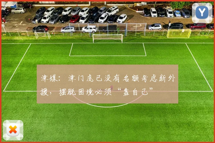 津媒：津门虎已没有名额考虑新外援，摆脱困境必须“靠自己”