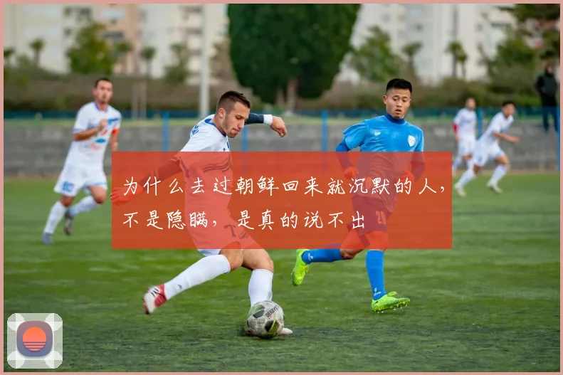 为什么去过朝鲜回来就沉默的人，不是隐瞒，是真的说不出