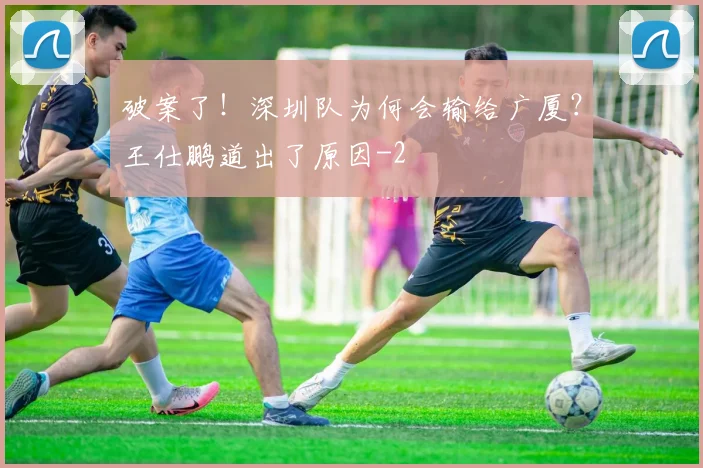 破案了！深圳队为何会输给广厦？王仕鹏道出了原因