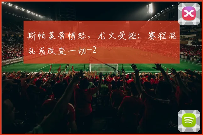 斯帕莱蒂愤怒，尤文受挫：赛程混乱或改变一切