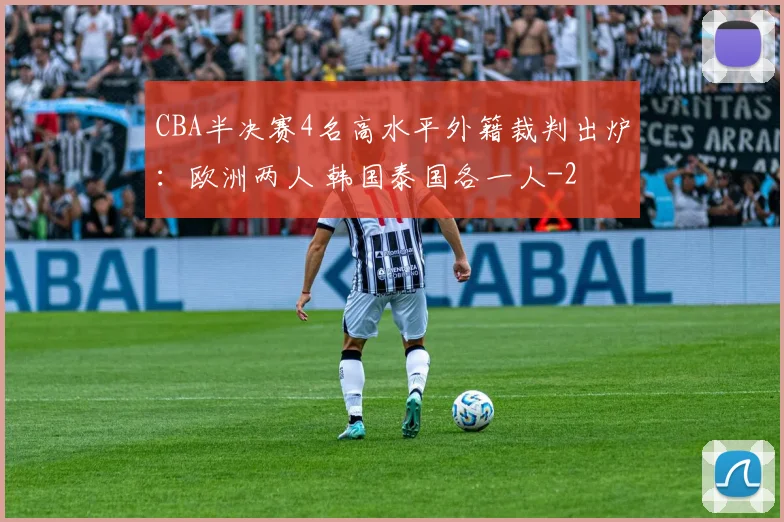CBA半决赛4名高水平外籍裁判出炉：欧洲两人 韩国泰国各一人