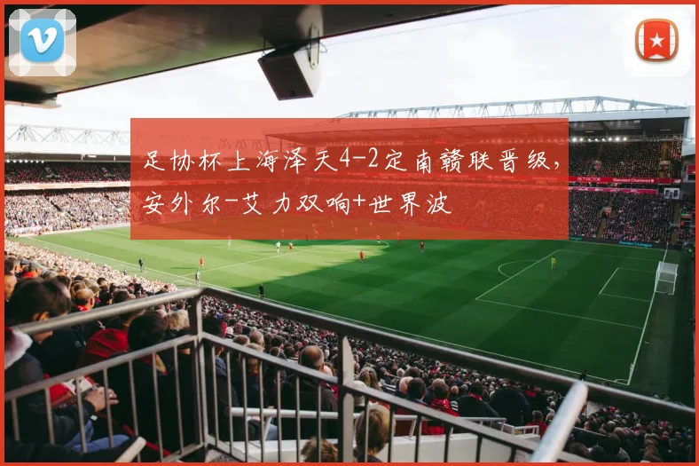 足协杯上海泽天4-2定南赣联晋级，安外尔-艾力双响+世界波
