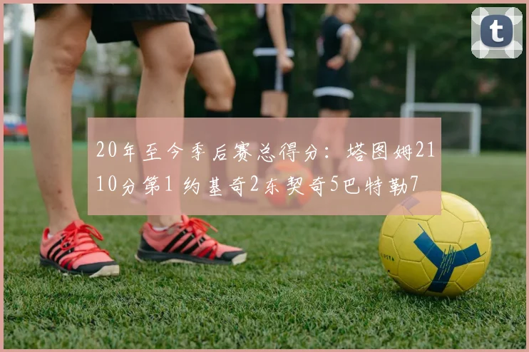 20年至今季后赛总得分：塔图姆2110分第1 约基奇2东契奇5巴特勒7