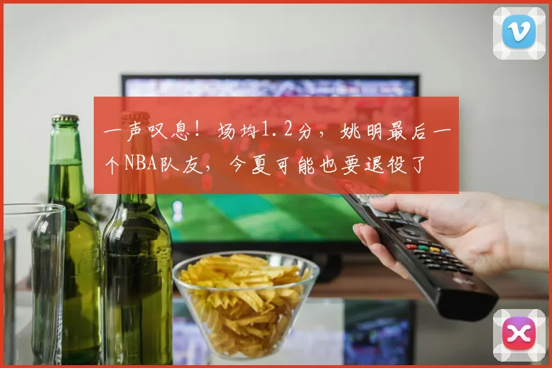 一声叹息！场均1.2分，姚明最后一个NBA队友，今夏可能也要退役了