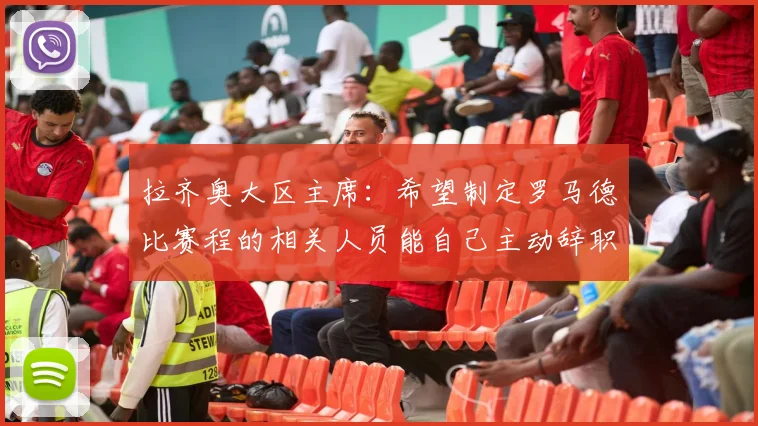 拉齐奥大区主席：希望制定罗马德比赛程的相关人员能自己主动辞职