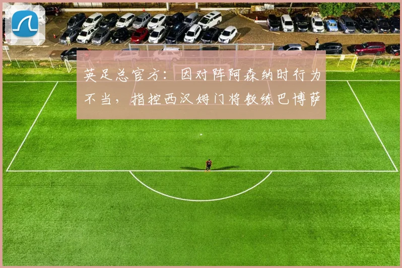 英足总官方：因对阵阿森纳时行为不当，指控西汉姆门将教练巴博萨