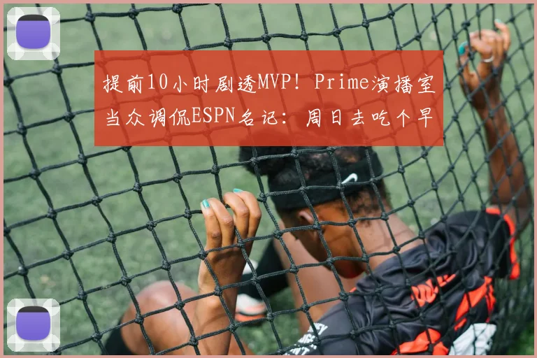 提前10小时剧透MVP！Prime演播室当众调侃ESPN名记：周日去吃个早午餐吧，书呆子