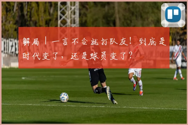 解局｜一言不合就打队友！到底是时代变了，还是球员变了？