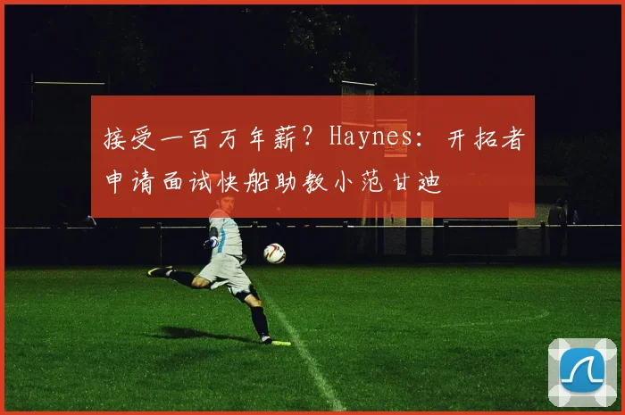 接受一百万年薪？Haynes：开拓者申请面试快船助教小范甘迪