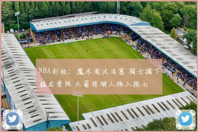 NBA彩经：魔术淘汰活塞 骑士擒下猛龙晋级 火箭将湖人拖入抢七