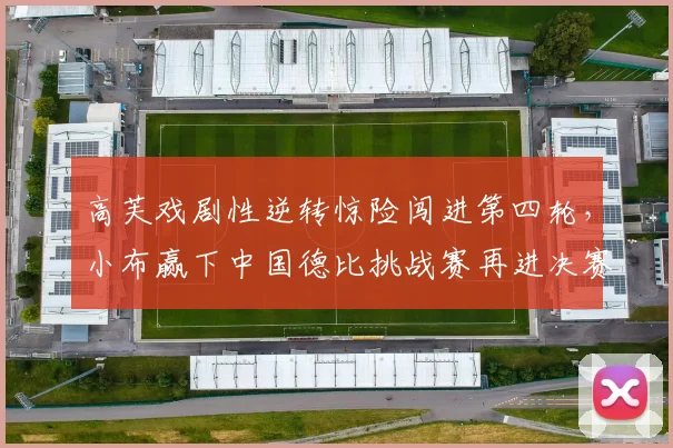高芙戏剧性逆转惊险闯进第四轮，小布赢下中国德比挑战赛再进决赛