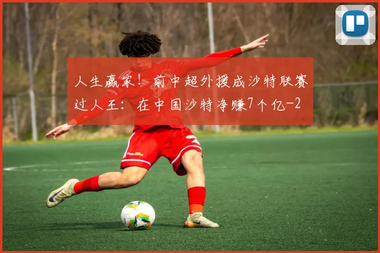 人生赢家！前中超外援成沙特联赛过人王：在中国沙特净赚7个亿