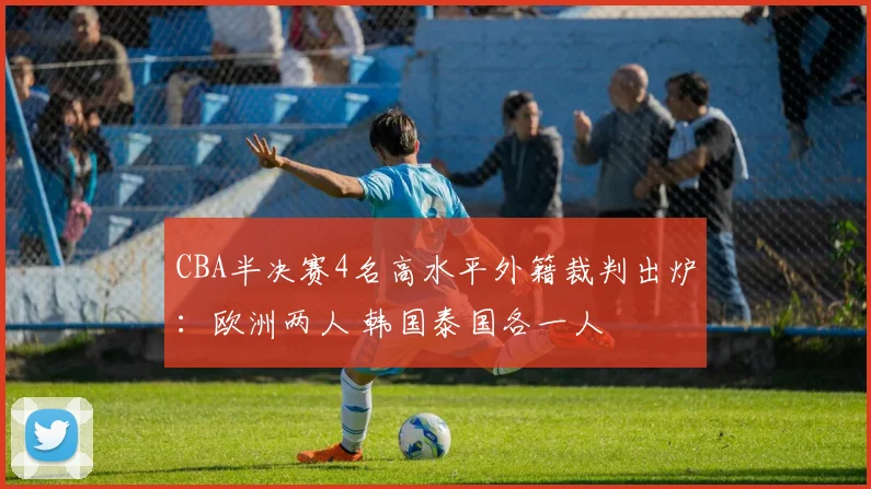 CBA半决赛4名高水平外籍裁判出炉：欧洲两人 韩国泰国各一人