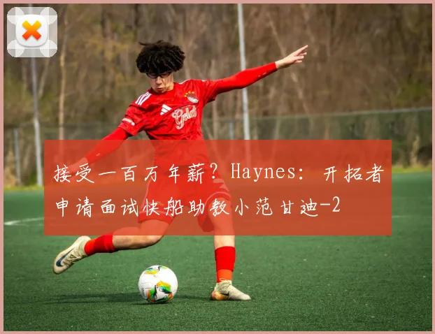 接受一百万年薪？Haynes：开拓者申请面试快船助教小范甘迪