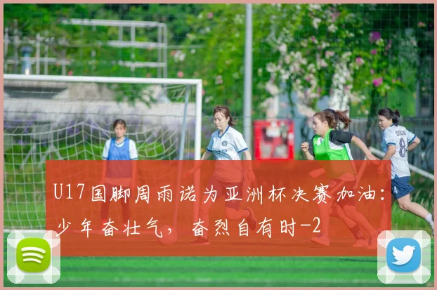 U17国脚周雨诺为亚洲杯决赛加油：少年奋壮气，奋烈自有时