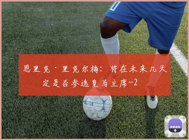恩里克·里克尔梅：将在未来几天决定是否参选皇马主席