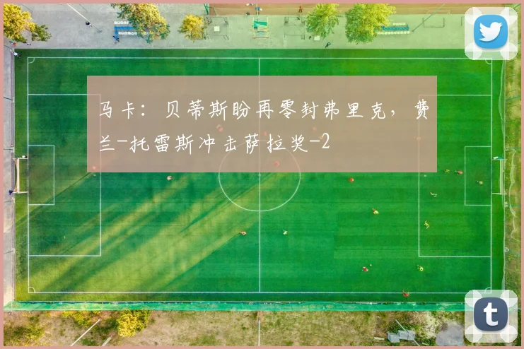 马卡：贝蒂斯盼再零封弗里克，费兰-托雷斯冲击萨拉奖