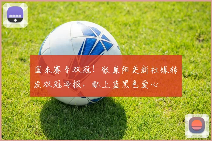 国米赛季双冠！张康阳更新社媒转发双冠海报，配上蓝黑色爱心