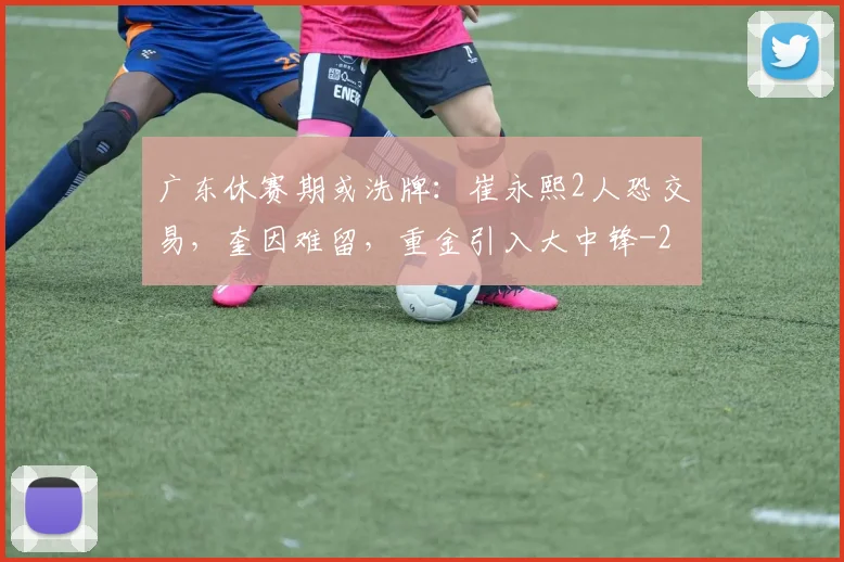 广东休赛期或洗牌：崔永熙2人恐交易，奎因难留，重金引入大中锋
