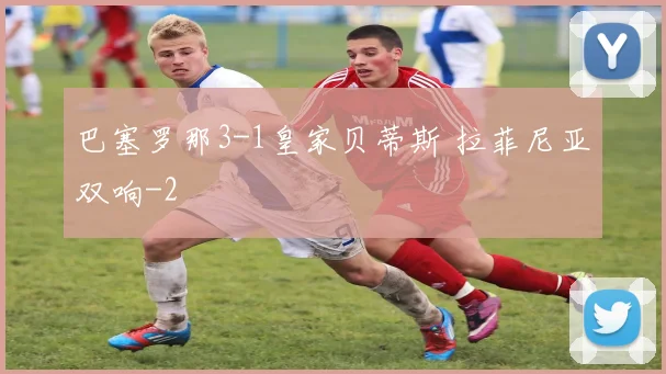 巴塞罗那3-1皇家贝蒂斯 拉菲尼亚双响