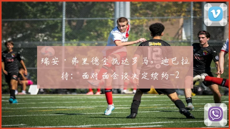 瑞安·弗里德金抵达罗马，迪巴拉等待：面对面会谈决定续约