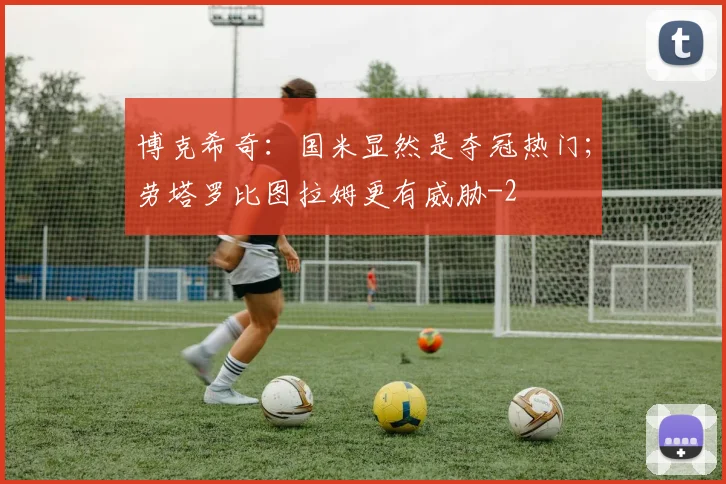 博克希奇：国米显然是夺冠热门；劳塔罗比图拉姆更有威胁