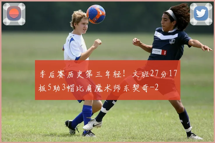 季后赛历史第三年轻！文班27分17板5助3帽比肩魔术师东契奇