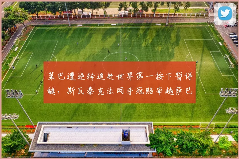 莱巴遭逆转追赶世界第一按下暂停键，斯瓦泰克法网夺冠赔率越萨巴