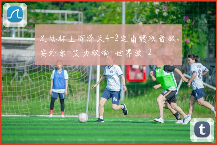 足协杯上海泽天4-2定南赣联晋级，安外尔-艾力双响+世界波