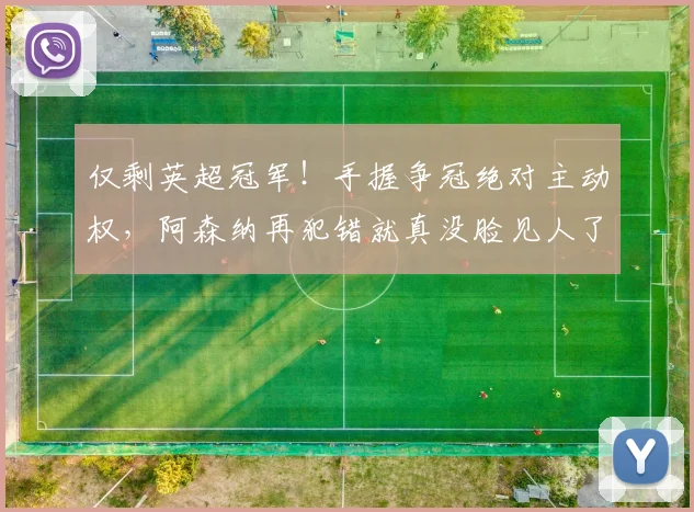 仅剩英超冠军！手握争冠绝对主动权，阿森纳再犯错就真没脸见人了